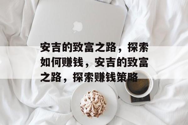 安吉的致富之路,探索如何赚钱,安吉的致富之路,探索赚钱策略 安吉的致富之路,探索如何赚钱,安吉的致富之路,探索赚钱策略