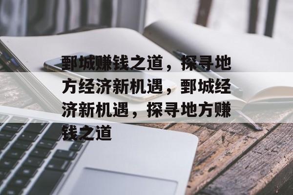 鄄城赚钱之道,探寻地方经济新机遇,鄄城经济新机遇,探寻地方赚钱之道 鄄城赚钱之道,探寻地方经济新机遇,鄄城经济新机遇,探寻地方赚钱之道