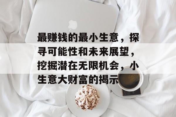 最赚钱的最小生意，探寻可能性和未来展望，挖掘潜在无限机会，小生意大财富的揭示