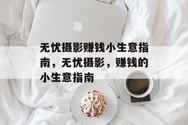 无忧摄影赚钱小生意指南,无忧摄影,赚钱的小生意指南 无忧摄影赚钱小生意指南,无忧摄影,赚钱的小生意指南