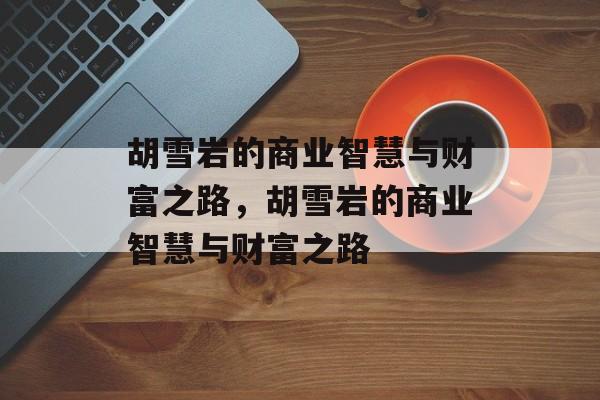 胡雪岩的商业智慧与财富之路,胡雪岩的商业智慧与财富之路 胡雪岩的商业智慧与财富之路,胡雪岩的商业智慧与财富之路