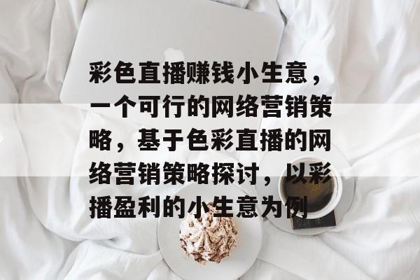 彩色直播赚钱小生意,一个可行的网络营销策略,基于色彩直播的网络营销策略探讨,以彩播盈利的小生意为例 彩色直播赚钱小生意,一个可行的网络营销策略,基于色彩直播的网络营销策略探讨,以彩播盈利的小生意为例