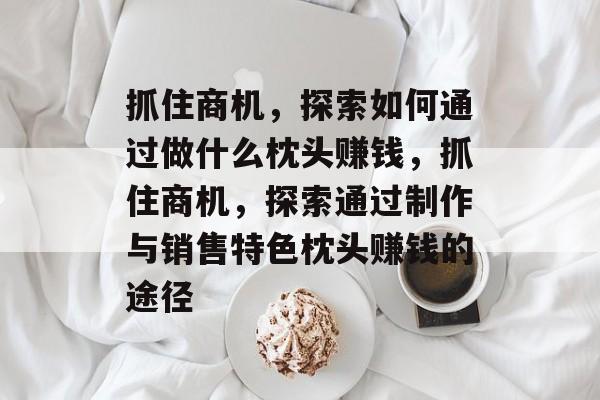 抓住商机,探索如何通过做什么枕头赚钱,抓住商机,探索通过制作与销售特色枕头赚钱的途径 抓住商机,探索如何通过做什么枕头赚钱,抓住商机,探索通过制作与销售特色枕头赚钱的途径