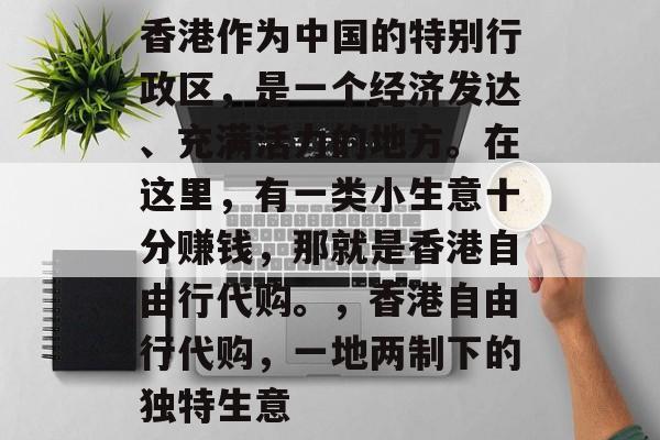 香港作为中国的特别行政区,是一个经济发达、充满活力的地方。在这里,有一类小生意十分赚钱,那就是香港自由行代购。,香港自由行代购,一地两制下的独特生意 香港作为中国的特别行政区,是一个经济发达、充满活力的地方。在这里,有一类小生意十分赚钱,那就是香港自由行代购。,香港自由行代购,一地两制下的独特生意
