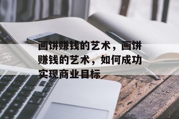 画饼赚钱的艺术，画饼赚钱的艺术，如何成功实现商业目标
