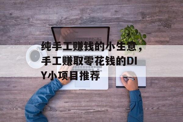 纯手工赚钱的小生意,手工赚取零花钱的DIY小项目推荐 纯手工赚钱的小生意,手工赚取零花钱的DIY小项目推荐