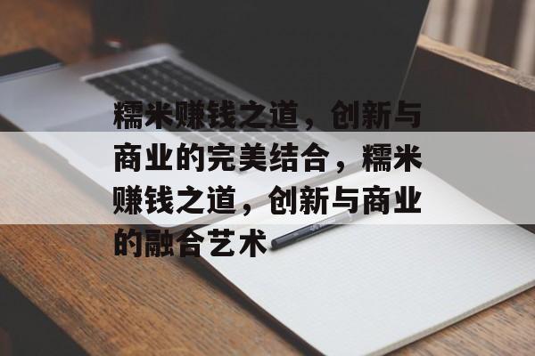 糯米赚钱之道,创新与商业的完美结合,糯米赚钱之道,创新与商业的融合艺术 糯米赚钱之道,创新与商业的完美结合,糯米赚钱之道,创新与商业的融合艺术