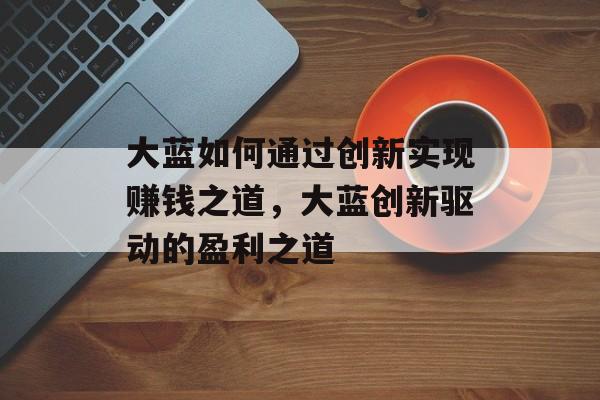 大蓝如何通过创新实现赚钱之道，大蓝创新驱动的盈利之道