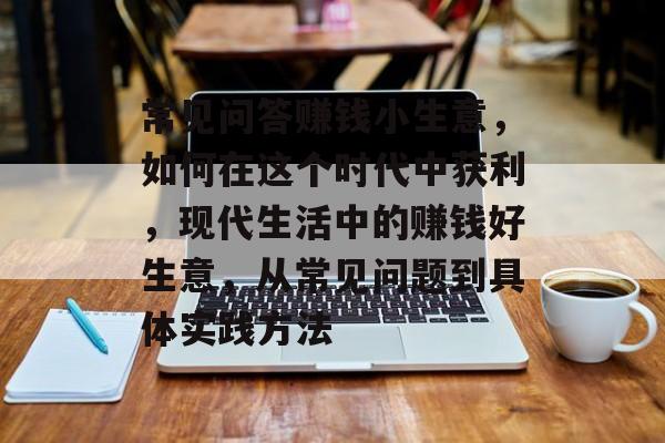 常见问答赚钱小生意,如何在这个时代中获利,现代生活中的赚钱好生意,从常见问题到具体实践方法 常见问答赚钱小生意,如何在这个时代中获利,现代生活中的赚钱好生意,从常见问题到具体实践方法