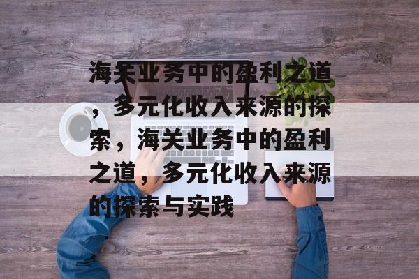 海关业务中的盈利之道,多元化收入来源的探索,海关业务中的盈利之道,多元化收入来源的探索与实践 海关业务中的盈利之道,多元化收入来源的探索,海关业务中的盈利之道,多元化收入来源的探索与实践
