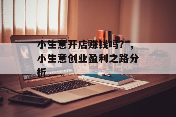 小生意开店赚钱吗?,小生意创业盈利之路分析 小生意开店赚钱吗?,小生意创业盈利之路分析