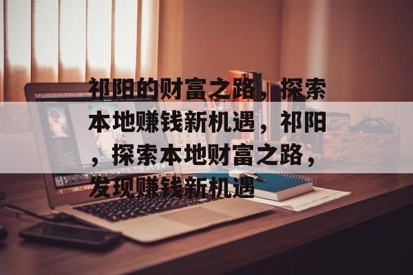 祁阳的财富之路，探索本地赚钱新机遇，祁阳，探索本地财富之路，发现赚钱新机遇