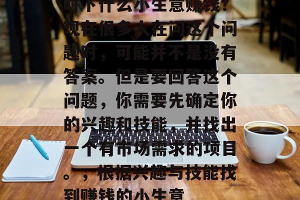 时下什么小生意赚钱?现在很多人在问这个问题时,可能并不是没有答案。但是要回答这个问题,你需要先确定你的兴趣和技能,并找出一个有市场需求的项目。,根据兴趣与技能找到赚钱的小生意 时下什么小生意赚钱?现在很多人在问这个问题时,可能并不是没有答案。但是要回答这个问题,你需要先确定你的兴趣和技能,并找出一个有市场需求的项目。,根据兴趣与技能找到赚钱的小生意