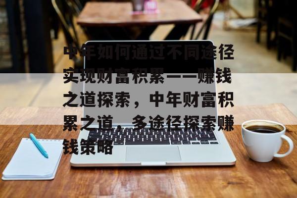 中年如何通过不同途径实现财富积累——赚钱之道探索,中年财富积累之道,多途径探索赚钱策略 中年如何通过不同途径实现财富积累——赚钱之道探索,中年财富积累之道,多途径探索赚钱策略