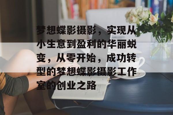 梦想蝶影摄影,实现从小生意到盈利的华丽蜕变,从零开始,成功转型的梦想蝶影摄影工作室的创业之路 梦想蝶影摄影,实现从小生意到盈利的华丽蜕变,从零开始,成功转型的梦想蝶影摄影工作室的创业之路