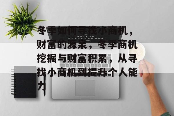 冬季如何寻找小商机,财富的源泉,冬季商机挖掘与财富积累,从寻找小商机到提升个人能力 冬季如何寻找小商机,财富的源泉,冬季商机挖掘与财富积累,从寻找小商机到提升个人能力