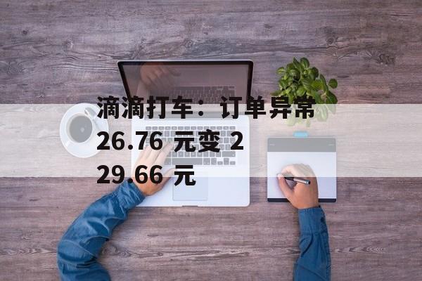 滴滴打车:订单异常 26.76 元变 229.66 元 滴滴打车:订单异常 26.76 元变 229.66 元