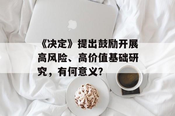 《决定》提出鼓励开展高风险、高价值基础研究,有何意义? 《决定》提出鼓励开展高风险、高价值基础研究,有何意义?
