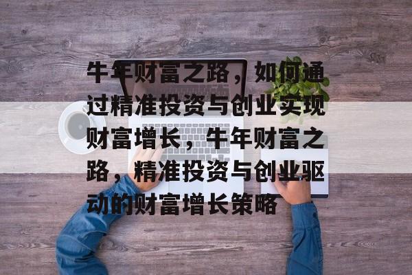 牛年财富之路,如何通过精准投资与创业实现财富增长,牛年财富之路,精准投资与创业驱动的财富增长策略 牛年财富之路,如何通过精准投资与创业实现财富增长,牛年财富之路,精准投资与创业驱动的财富增长策略