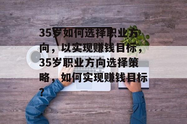 35岁如何选择职业方向，以实现赚钱目标，35岁职业方向选择策略，如何实现赚钱目标？