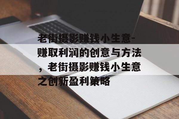 老街摄影赚钱小生意-赚取利润的创意与方法,老街摄影赚钱小生意之创新盈利策略 老街摄影赚钱小生意-赚取利润的创意与方法,老街摄影赚钱小生意之创新盈利策略