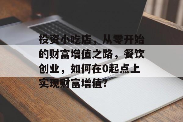 投资小吃店,从零开始的财富增值之路,餐饮创业,如何在0起点上实现财富增值? 投资小吃店,从零开始的财富增值之路,餐饮创业,如何在0起点上实现财富增值?