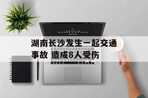 湖南长沙发生一起交通事故 造成8人受伤