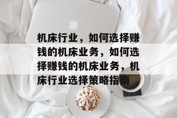 机床行业,如何选择赚钱的机床业务,如何选择赚钱的机床业务,机床行业选择策略指南 机床行业,如何选择赚钱的机床业务,如何选择赚钱的机床业务,机床行业选择策略指南
