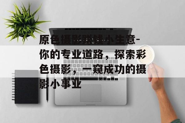 原色摄影赚钱小生意-你的专业道路,探索彩色摄影,一窥成功的摄影小事业 原色摄影赚钱小生意-你的专业道路,探索彩色摄影,一窥成功的摄影小事业