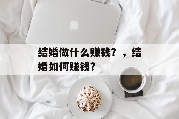 结婚做什么赚钱?,结婚如何赚钱? 结婚做什么赚钱?,结婚如何赚钱?