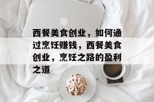 西餐美食创业,如何通过烹饪赚钱,西餐美食创业,烹饪之路的盈利之道 西餐美食创业,如何通过烹饪赚钱,西餐美食创业,烹饪之路的盈利之道