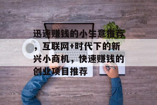迅速赚钱的小生意推荐,互联网+时代下的新兴小商机,快速赚钱的创业项目推荐 迅速赚钱的小生意推荐,互联网+时代下的新兴小商机,快速赚钱的创业项目推荐