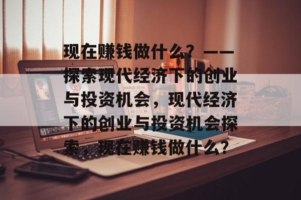 现在赚钱做什么?——探索现代经济下的创业与投资机会,现代经济下的创业与投资机会探索,现在赚钱做什么? 现在赚钱做什么?——探索现代经济下的创业与投资机会,现代经济下的创业与投资机会探索,现在赚钱做什么?