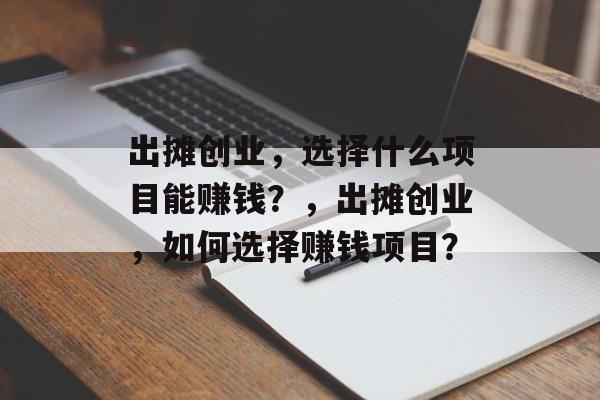 出摊创业,选择什么项目能赚钱?,出摊创业,如何选择赚钱项目? 出摊创业,选择什么项目能赚钱?,出摊创业,如何选择赚钱项目?
