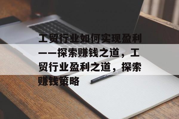 工贸行业如何实现盈利——探索赚钱之道,工贸行业盈利之道,探索赚钱策略 工贸行业如何实现盈利——探索赚钱之道,工贸行业盈利之道,探索赚钱策略