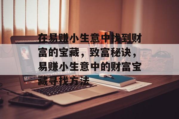 在易赚小生意中找到财富的宝藏,致富秘诀,易赚小生意中的财富宝藏寻找方法 在易赚小生意中找到财富的宝藏,致富秘诀,易赚小生意中的财富宝藏寻找方法