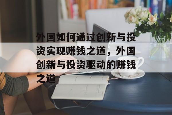 外国如何通过创新与投资实现赚钱之道,外国创新与投资驱动的赚钱之道 外国如何通过创新与投资实现赚钱之道,外国创新与投资驱动的赚钱之道