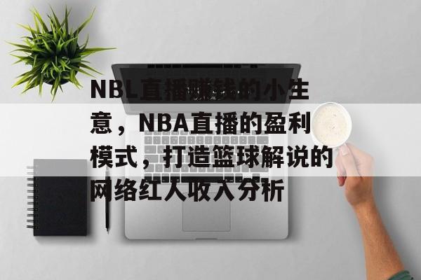 NBL直播赚钱的小生意,NBA直播的盈利模式,打造篮球解说的网络红人收入分析 NBL直播赚钱的小生意,NBA直播的盈利模式,打造篮球解说的网络红人收入分析