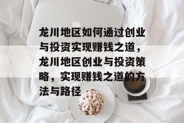 龙川地区如何通过创业与投资实现赚钱之道,龙川地区创业与投资策略,实现赚钱之道的方法与路径 龙川地区如何通过创业与投资实现赚钱之道,龙川地区创业与投资策略,实现赚钱之道的方法与路径