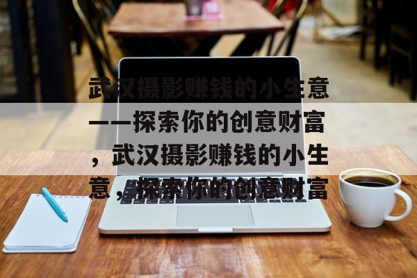 武汉摄影赚钱的小生意——探索你的创意财富,武汉摄影赚钱的小生意,探索你的创意财富 武汉摄影赚钱的小生意——探索你的创意财富,武汉摄影赚钱的小生意,探索你的创意财富