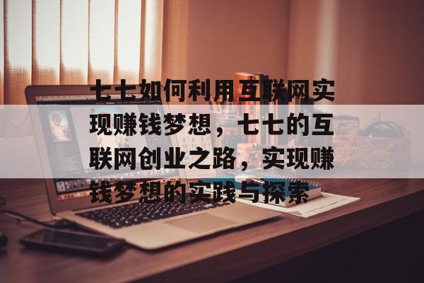 七七如何利用互联网实现赚钱梦想,七七的互联网创业之路,实现赚钱梦想的实践与探索 七七如何利用互联网实现赚钱梦想,七七的互联网创业之路,实现赚钱梦想的实践与探索