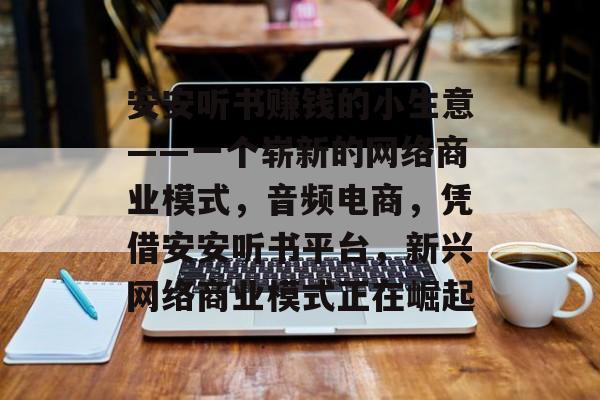 安安听书赚钱的小生意——一个崭新的网络商业模式,音频电商,凭借安安听书平台,新兴网络商业模式正在崛起 安安听书赚钱的小生意——一个崭新的网络商业模式,音频电商,凭借安安听书平台,新兴网络商业模式正在崛起