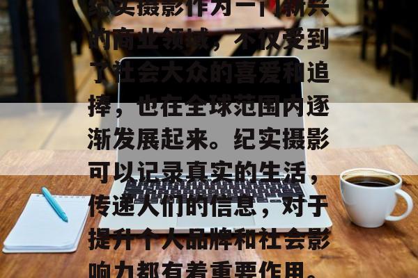 纪实摄影作为一门新兴的商业领域,不仅受到了社会大众的喜爱和追捧,也在全球范围内逐渐发展起来。纪实摄影可以记录真实的生活,传递人们的信息,对于提升个人品牌和社会影响力都有着重要作用。 纪实摄影作为一门新兴的商业领域,不仅受到了社会大众的喜爱和追捧,也在全球范围内逐渐发展起来。纪实摄影可以记录真实的生活,传递人们的信息,对于提升个人品牌和社会影响力都有着重要作用。