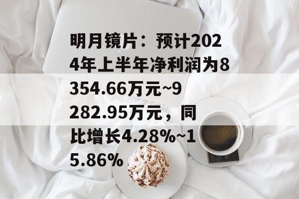 明月镜片:预计2024年上半年净利润为8354.66万元~9282.95万元,同比增长4.28%~15.86% 明月镜片:预计2024年上半年净利润为8354.66万元~9282.95万元,同比增长4.28%~15.86%