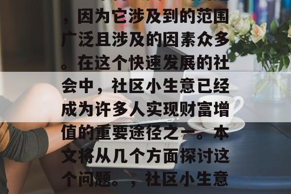 社区小生意赚钱吗?这是一个备受关注的问题,因为它涉及到的范围广泛且涉及的因素众多。在这个快速发展的社会中,社区小生意已经成为许多人实现财富增值的重要途径之一。本文将从几个方面探讨这个问题。,社区小生意是否能赚钱,分析与探讨 社区小生意赚钱吗?这是一个备受关注的问题,因为它涉及到的范围广泛且涉及的因素众多。在这个快速发展的社会中,社区小生意已经成为许多人实现财富增值的重要途径之一。本文将从几个方面探讨这个问题。,社区小生意是否能赚钱,分析与探讨