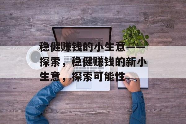 稳健赚钱的小生意——探索,稳健赚钱的新小生意,探索可能性 稳健赚钱的小生意——探索,稳健赚钱的新小生意,探索可能性