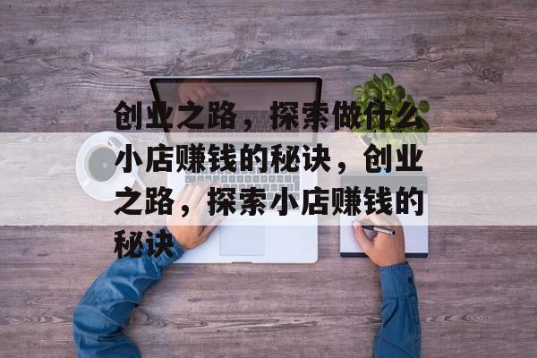 创业之路，探索做什么小店赚钱的秘诀，创业之路，探索小店赚钱的秘诀