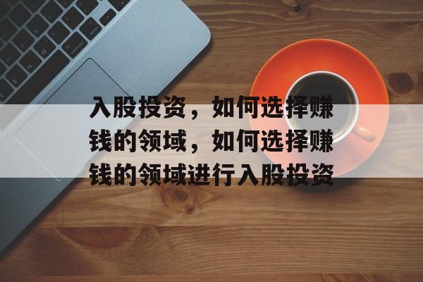 入股投资，如何选择赚钱的领域，如何选择赚钱的领域进行入股投资