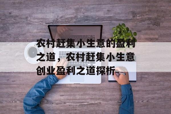 农村赶集小生意的盈利之道,农村赶集小生意创业盈利之道探析 农村赶集小生意的盈利之道,农村赶集小生意创业盈利之道探析