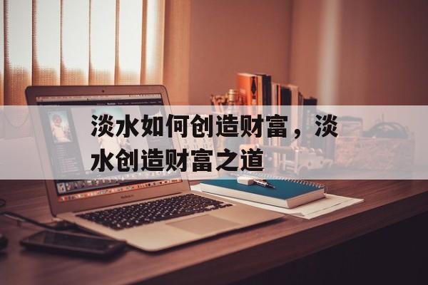 淡水如何创造财富,淡水创造财富之道 淡水如何创造财富,淡水创造财富之道
